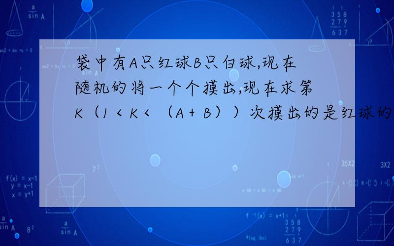 袋中有A只红球B只白球,现在随机的将一个个摸出,现在求第K（1＜K＜（A＋B））次摸出的是红球的概率．