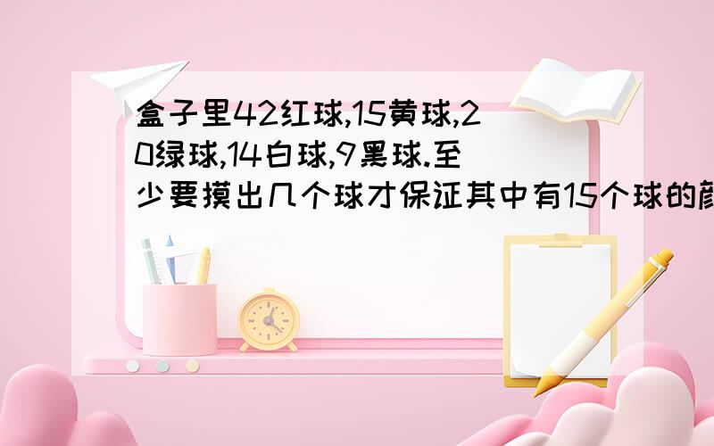 盒子里42红球,15黄球,20绿球,14白球,9黑球.至少要摸出几个球才保证其中有15个球的颜色是相同的