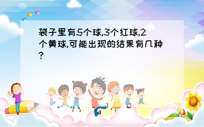 袋子里有5个球,3个红球,2个黄球,可能出现的结果有几种?