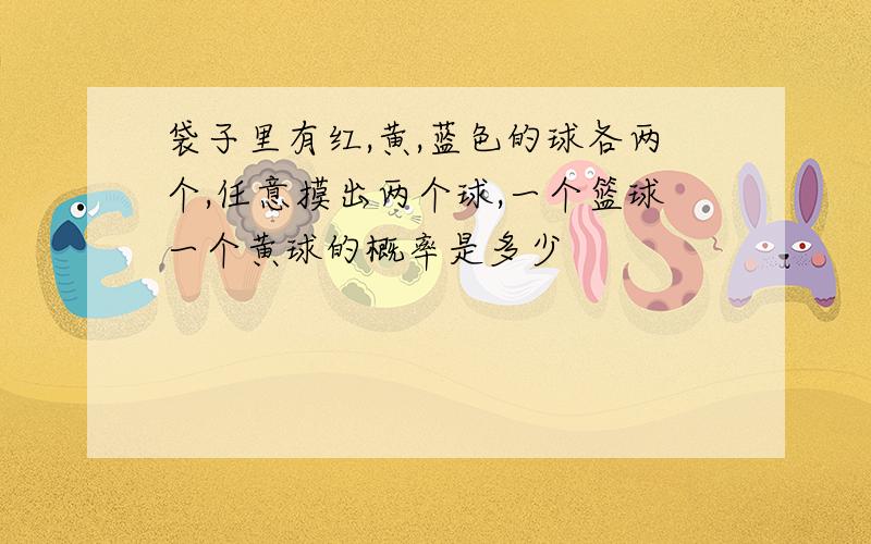 袋子里有红,黄,蓝色的球各两个,任意摸出两个球,一个篮球一个黄球的概率是多少