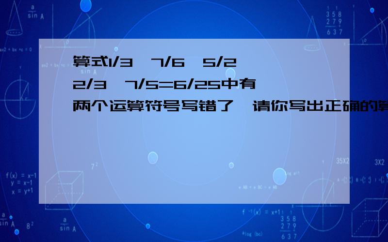 算式1/3÷7/6×5/2÷2/3÷7/5=6/25中有两个运算符号写错了,请你写出正确的算式.