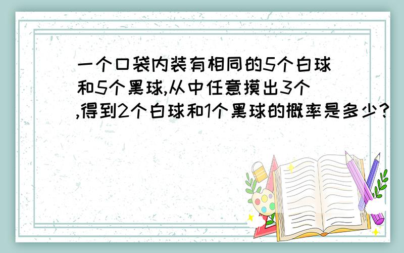 一个口袋内装有相同的5个白球和5个黑球,从中任意摸出3个,得到2个白球和1个黑球的概率是多少?