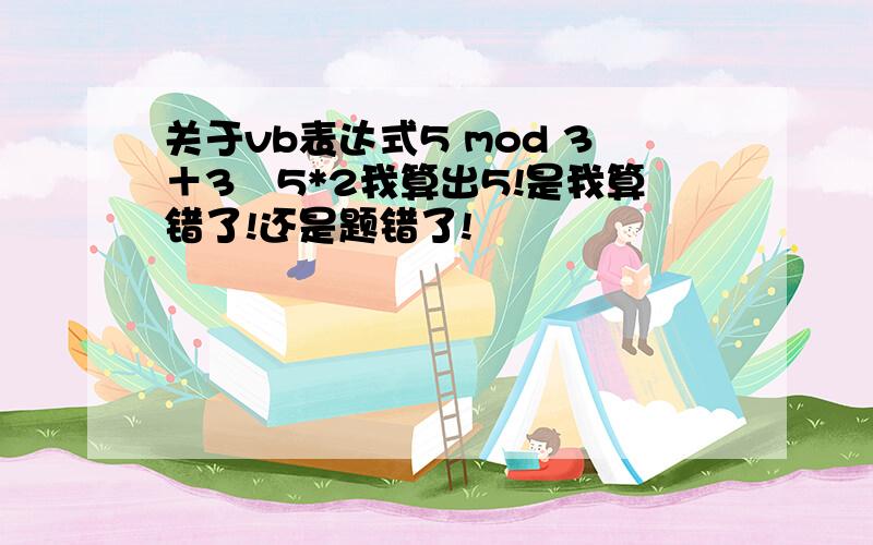 关于vb表达式5 mod 3＋3╲5*2我算出5!是我算错了!还是题错了!