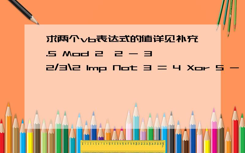 求两个vb表达式的值详见补充.5 Mod 2^2 - 32/3\2 Imp Not 3 = 4 Xor 5 - 3 >0为何是35 Mod 2 Eqv Not 3 Xor 5 - 3>0为何是-3