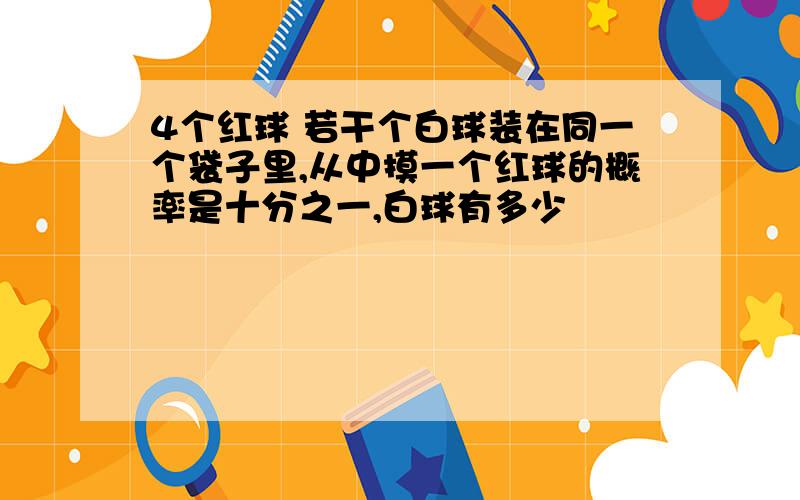 4个红球 若干个白球装在同一个袋子里,从中摸一个红球的概率是十分之一,白球有多少