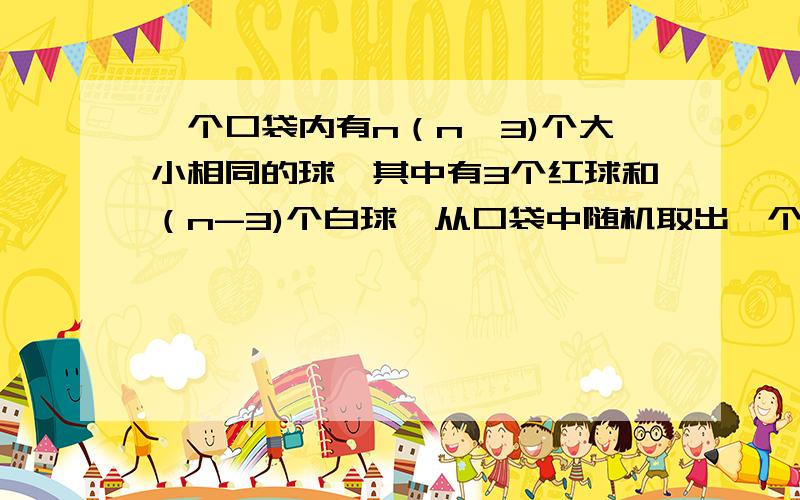 一个口袋内有n（n>3)个大小相同的球,其中有3个红球和（n-3)个白球,从口袋中随机取出一个球是红球的概率是p.当p=5分之3时,不放回随机取3个球,求取到白球个数的期值