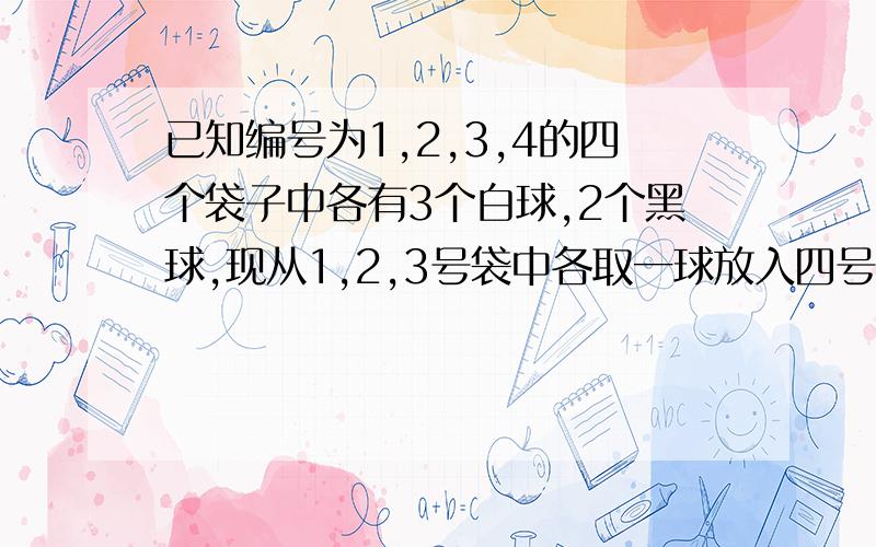 已知编号为1,2,3,4的四个袋子中各有3个白球,2个黑球,现从1,2,3号袋中各取一球放入四号袋中,以ε记四号袋中的白球数,求ε的分布列极其数学期望…………求过程啊……