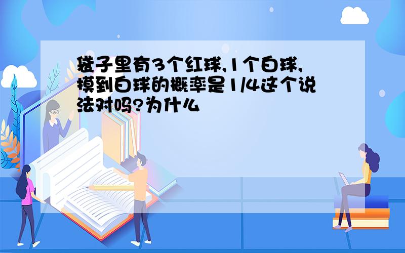 袋子里有3个红球,1个白球,摸到白球的概率是1/4这个说法对吗?为什么