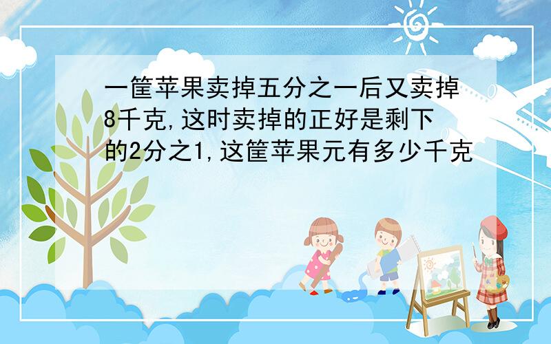 一筐苹果卖掉五分之一后又卖掉8千克,这时卖掉的正好是剩下的2分之1,这筐苹果元有多少千克