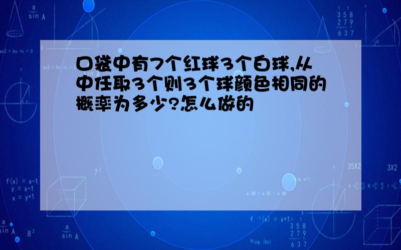 口袋中有7个红球3个白球,从中任取3个则3个球颜色相同的概率为多少?怎么做的