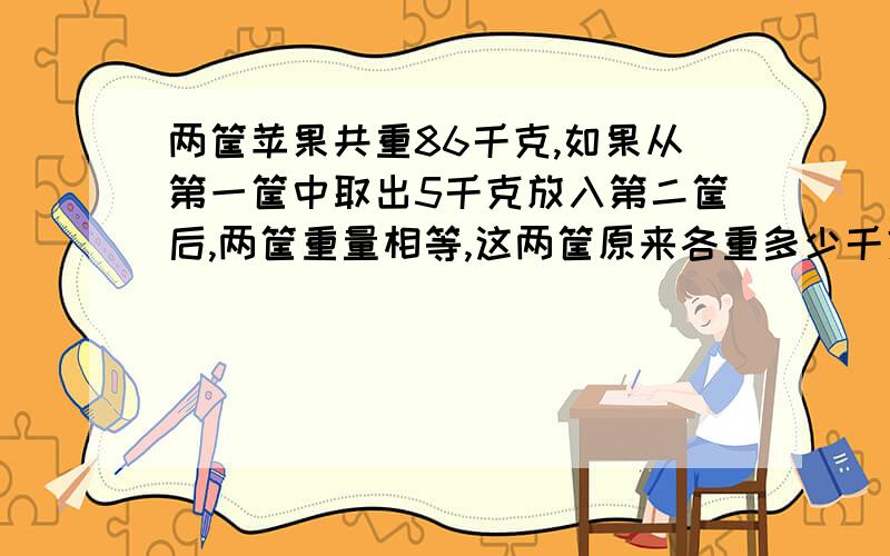 两筐苹果共重86千克,如果从第一筐中取出5千克放入第二筐后,两筐重量相等,这两筐原来各重多少千克?