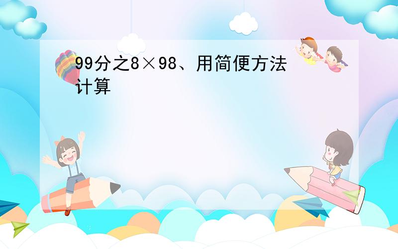 99分之8×98、用简便方法计算