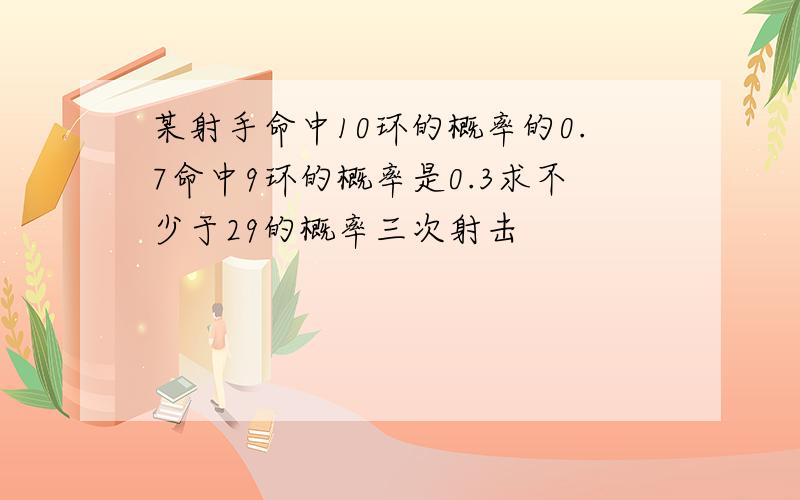 某射手命中10环的概率的0.7命中9环的概率是0.3求不少于29的概率三次射击