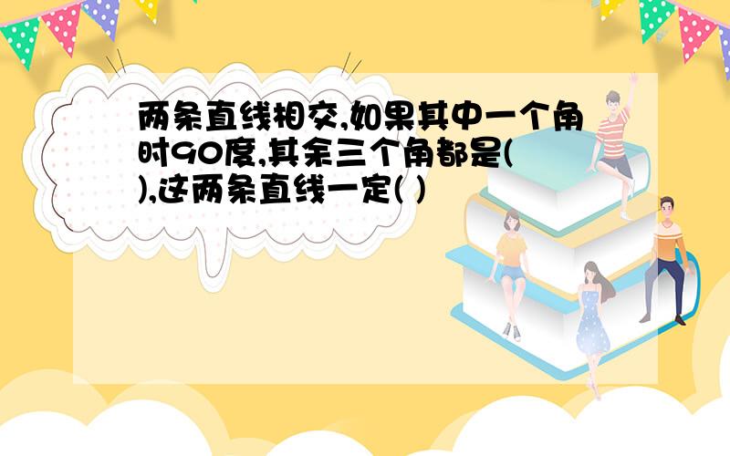 两条直线相交,如果其中一个角时90度,其余三个角都是( ),这两条直线一定( )