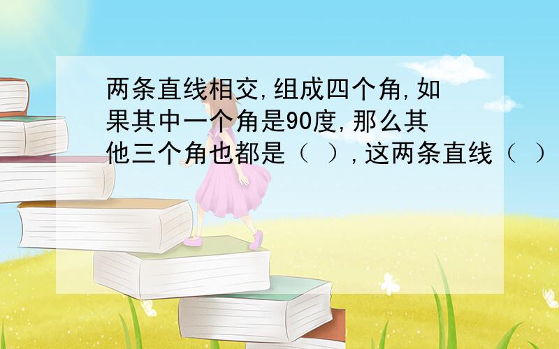 两条直线相交,组成四个角,如果其中一个角是90度,那么其他三个角也都是（ ）,这两条直线（ ）