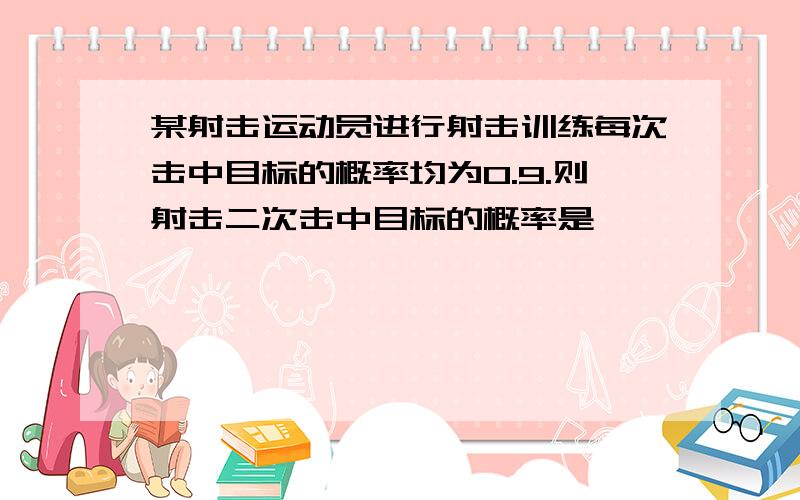 某射击运动员进行射击训练每次击中目标的概率均为0.9.则射击二次击中目标的概率是