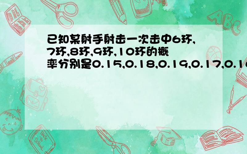 已知某射手射击一次击中6环,7环,8环,9环,10环的概率分别是0.15,0.18,0.19,0.17,0.16.求（1）该射手射击一次至少7环的概率；（2）该射手射击一次至多9环的概率.