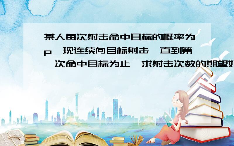 某人每次射击命中目标的概率为p,现连续向目标射击,直到第一次命中目标为止,求射击次数的期望如题,答案为1/p,不知道怎么算的,在下急~