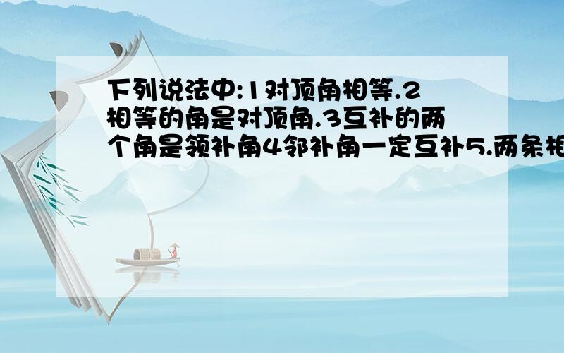 下列说法中:1对顶角相等.2相等的角是对顶角.3互补的两个角是领补角4邻补角一定互补5.两条相交直线形成的四个角中,同一角的两邻补角一定是对顶角.其中说法正确的有几个?分别是哪些?