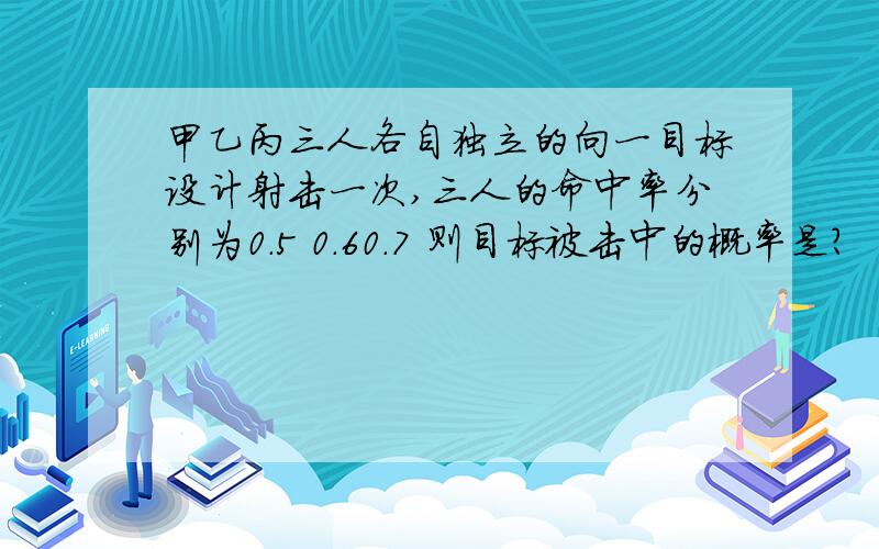 甲乙丙三人各自独立的向一目标设计射击一次,三人的命中率分别为0.5 0.60.7 则目标被击中的概率是?