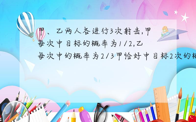 甲、乙两人各进行3次射击,甲每次中目标的概率为1/2,乙每次中的概率为2/3甲恰好中目标2次的概率《2》乙至少击中目标2次的概率《3》乙恰好比甲多种目标2的概率