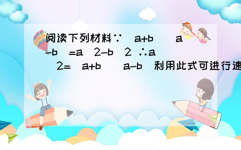 阅读下列材料∵(a+b)(a-b)=a^2-b^2 ∴a^2=(a+b)(a-b)利用此式可进行速算:（1）88^2 （2）998^2