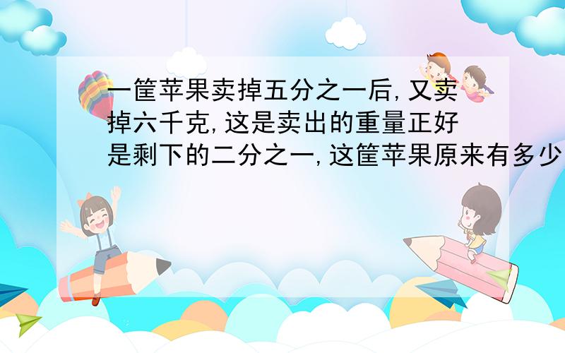 一筐苹果卖掉五分之一后,又卖掉六千克,这是卖出的重量正好是剩下的二分之一,这筐苹果原来有多少千克?快,最好写清楚为什么