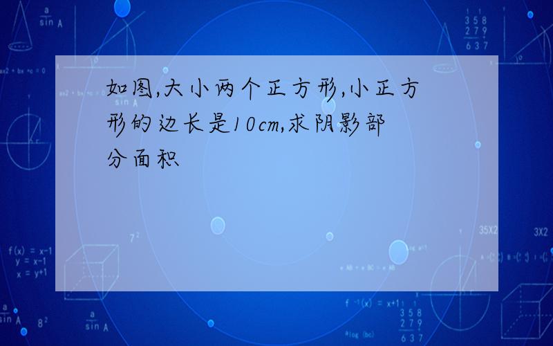 如图,大小两个正方形,小正方形的边长是10cm,求阴影部分面积