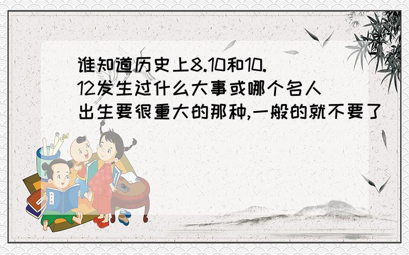 谁知道历史上8.10和10.12发生过什么大事或哪个名人出生要很重大的那种,一般的就不要了