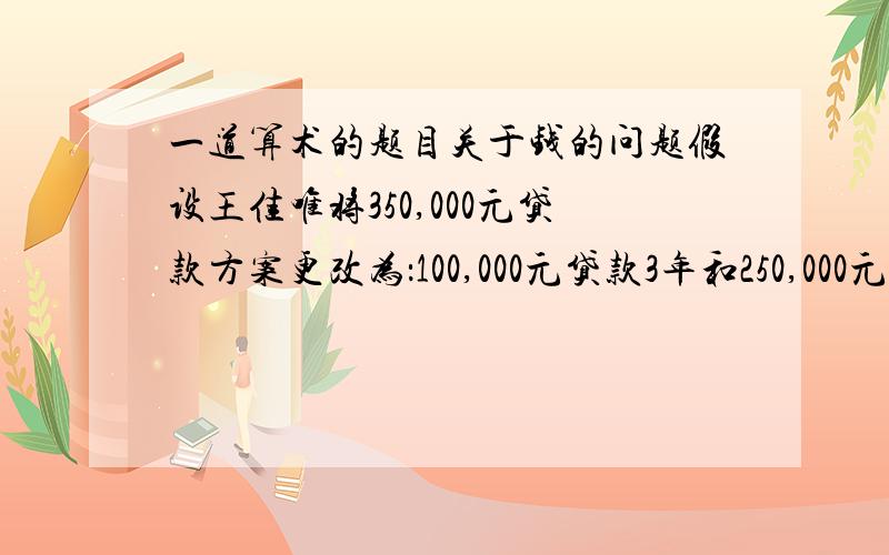 一道算术的题目关于钱的问题假设王佳唯将350,000元贷款方案更改为：100,000元贷款3年和250,000元贷款10年的组合.结合下表,250,000元在贷款年限（10年）内共需向银行支付的利息为（）:100,000元在