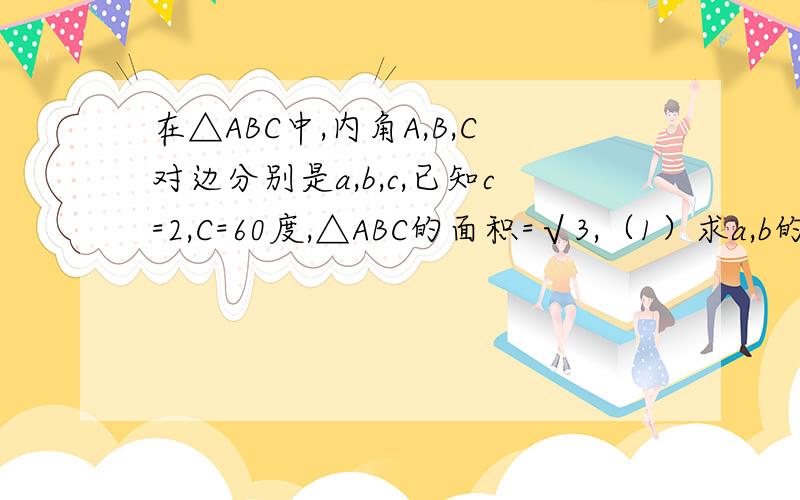 在△ABC中,内角A,B,C对边分别是a,b,c,已知c=2,C=60度,△ABC的面积=√3,（1）求a,b的值（2)若 sinC+ sin(B-A)=2 sin2A,求三角形ABC的面积