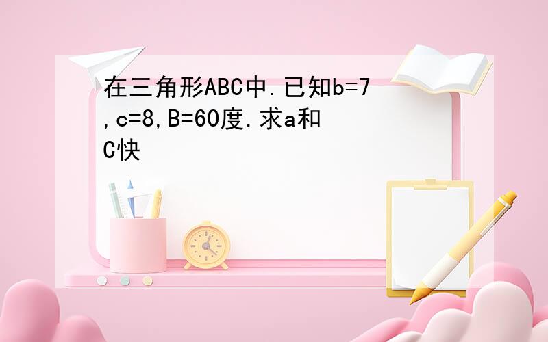 在三角形ABC中.已知b=7,c=8,B=60度.求a和C快