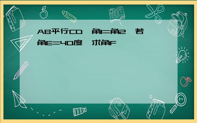 AB平行CD,角1=角2,若角E=40度,求角F