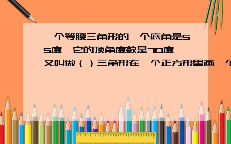 一个等腰三角形的一个底角是55度,它的顶角度数是70度,又叫做（）三角形在一个正方形里画一个最大的圆,这个圆的周长是这个正方形的周长的（）A.四分之三 B二百分之一百五十七 C.五分之