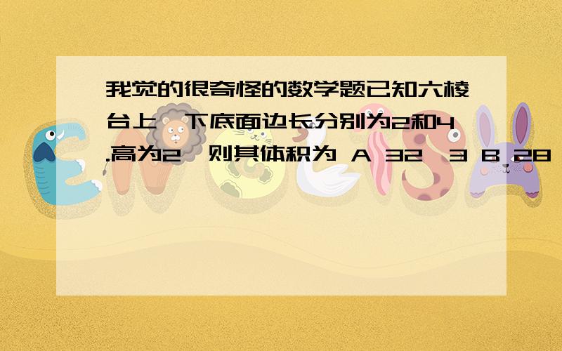 我觉的很奇怪的数学题已知六棱台上,下底面边长分别为2和4.高为2,则其体积为 A 32√3 B 28√3 C 24√3 D 20√3 √是根号可以到那里回答