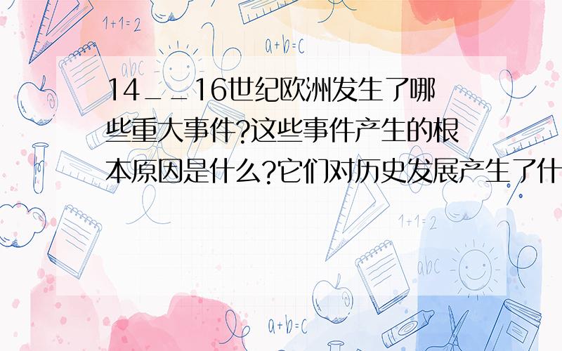 14__16世纪欧洲发生了哪些重大事件?这些事件产生的根本原因是什么?它们对历史发展产生了什么影响?