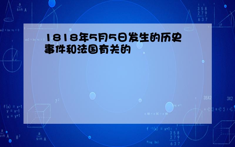 1818年5月5日发生的历史事件和法国有关的