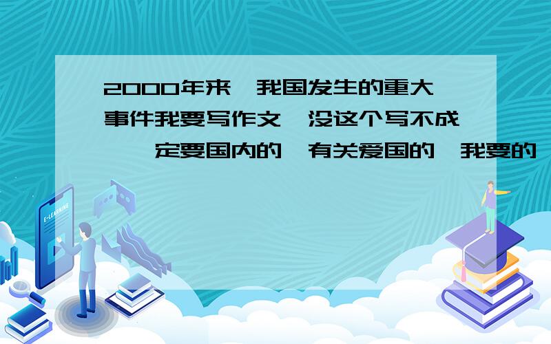 2000年来,我国发生的重大事件我要写作文,没这个写不成,一定要国内的,有关爱国的,我要的,(那么多感叹号呢,说明是超紧急的!再加一点^^^^^^^^^^^^^^^^^^^^^^^^^^^^^^^^^^