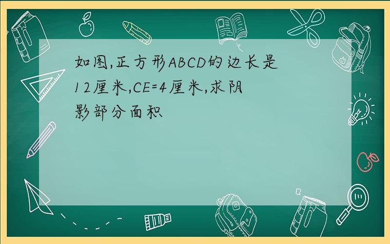 如图,正方形ABCD的边长是12厘米,CE=4厘米,求阴影部分面积