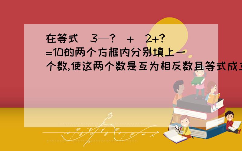 在等式（3—?）+（2+?）=10的两个方框内分别填上一个数,使这两个数是互为相反数且等式成立,则第一个方格是