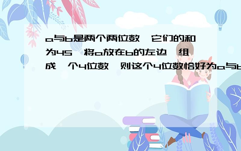 a与b是两个两位数,它们的和为45,将a放在b的左边,组成一个4位数,则这个4位数恰好为a与b的差的504倍,求a与b?