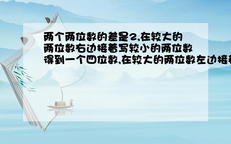 两个两位数的差是2,在较大的两位数右边接着写较小的两位数得到一个四位数,在较大的两位数左边接着在较大的两位数右边接着写较小的两位数得到一个四位数,在较大的两位数左边接着写较