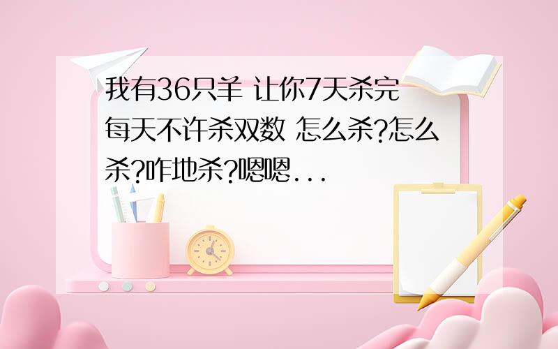 我有36只羊 让你7天杀完 每天不许杀双数 怎么杀?怎么杀?咋地杀?嗯嗯...