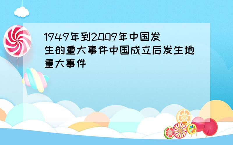 1949年到2009年中国发生的重大事件中国成立后发生地重大事件