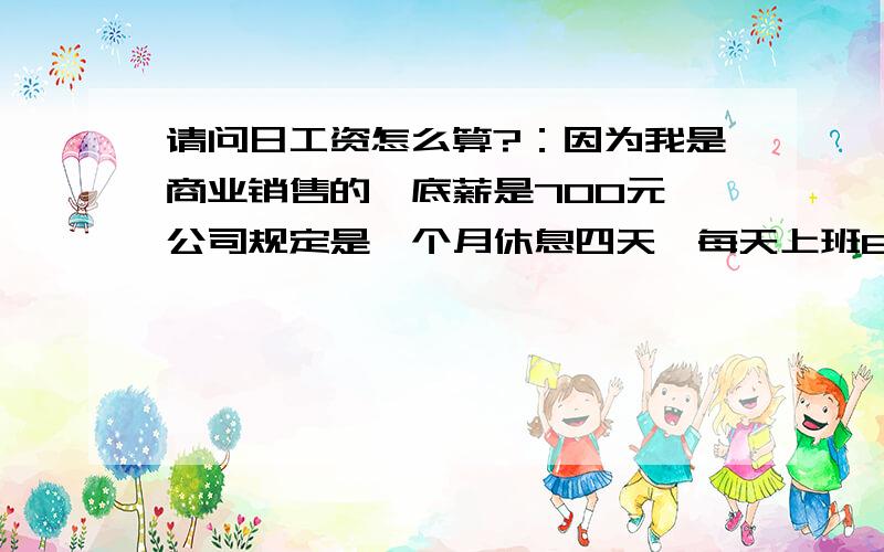 请问日工资怎么算?：因为我是商业销售的,底薪是700元,公司规定是一个月休息四天,每天上班6个半小时!我的日工资应该怎么算呢?