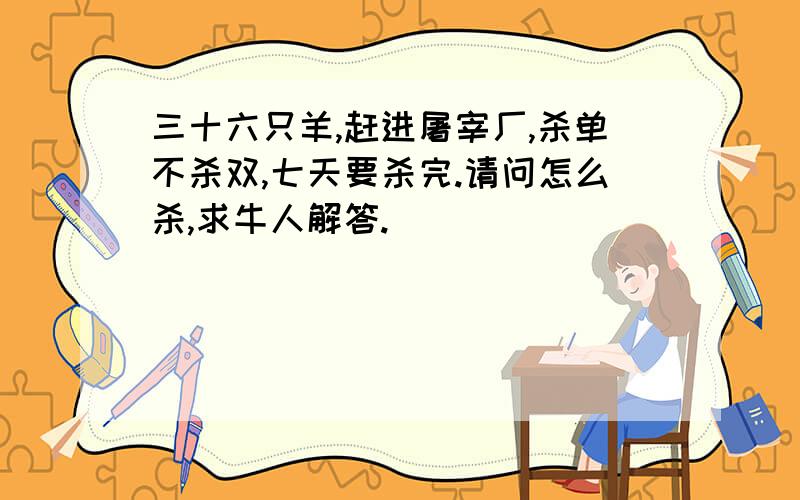 三十六只羊,赶进屠宰厂,杀单不杀双,七天要杀完.请问怎么杀,求牛人解答.