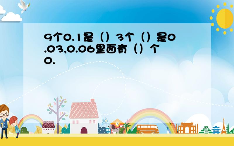 9个0.1是（）3个（）是0.03,0.06里面有（）个0.