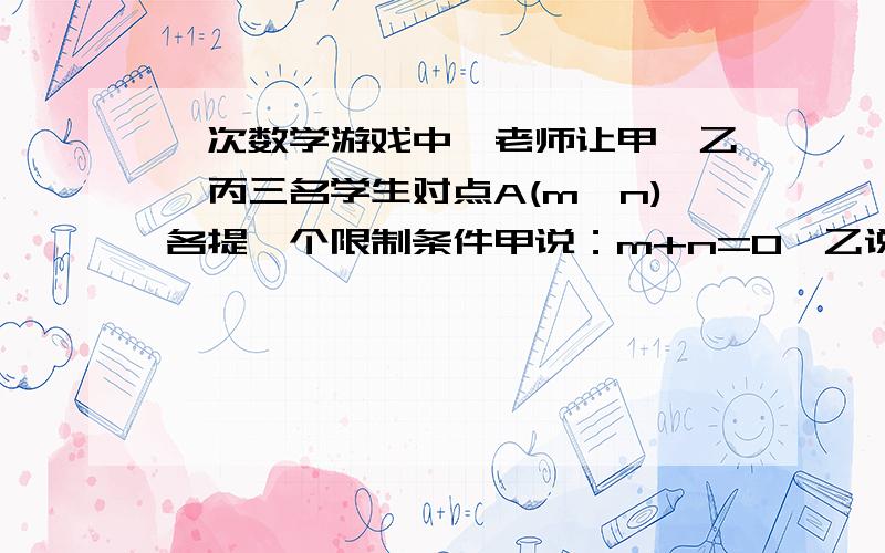 一次数学游戏中,老师让甲、乙、丙三名学生对点A(m,n)各提一个限制条件甲说：m+n=0,乙说：点A不在第二象限,丙说：坐标轴上无点A,老师又让丁学生猜点A的位置,则丁学生的正确答案应怎样