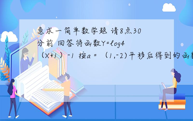 急求一简单数学题 请8点30分前 回答将函数Y=log4（X+1）-1 按a＝（1,-2)平移后得到的函数解吸式是?就不能具体点吗？ 我就是化来化 就不懂化了Y'=Y+K X'=X+H 我是按照这样写的啊 但是得不到答案