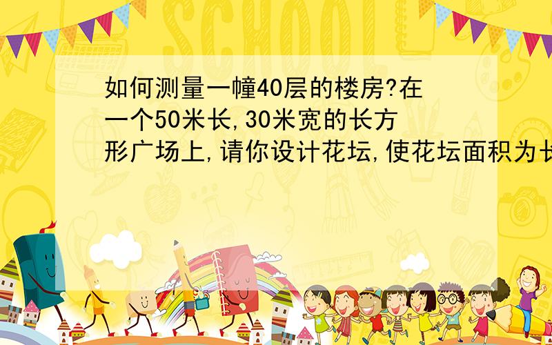 如何测量一幢40层的楼房?在一个50米长,30米宽的长方形广场上,请你设计花坛,使花坛面积为长方形广场面积的3分之1?都说有趣问题了啊